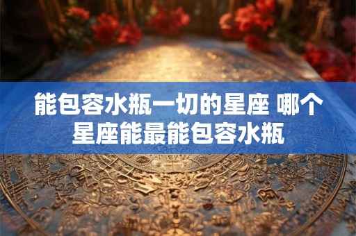 能包容水瓶一切的星座 哪个星座能最能包容水瓶