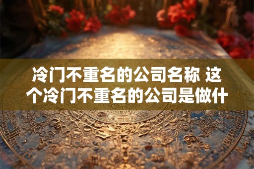 冷门不重名的公司名称 这个冷门不重名的公司是做什么的