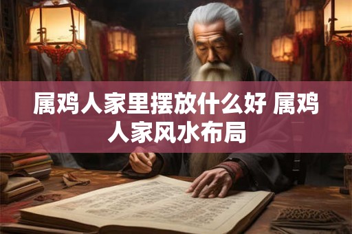 属鸡人家里摆放什么好 属鸡人家风水布局