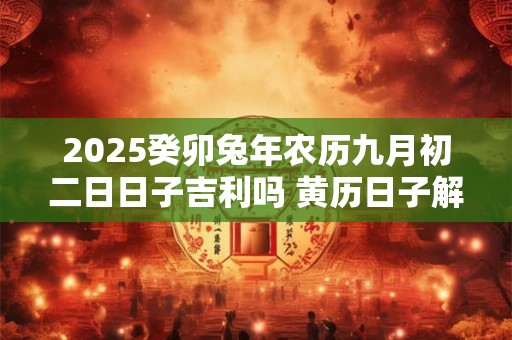 2025癸卯兔年农历九月初二日日子吉利吗 黄历日子解析