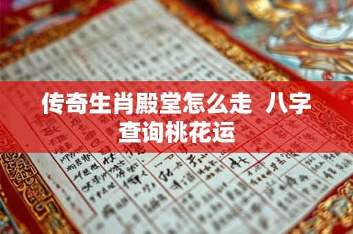 传奇生肖殿堂怎么走  八字查询桃花运