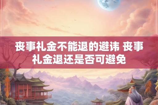 丧事礼金不能退的避讳 丧事礼金退还是否可避免