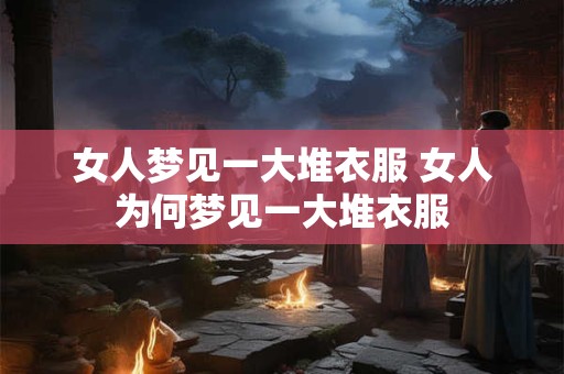 女人梦见一大堆衣服 女人为何梦见一大堆衣服