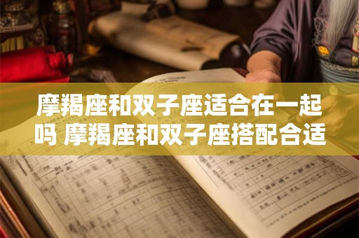 摩羯座和双子座适合在一起吗 摩羯座和双子座搭配合适吗