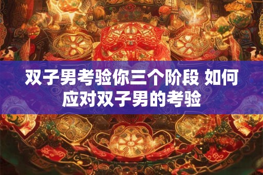 双子男考验你三个阶段 如何应对双子男的考验