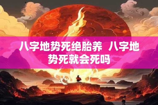 八字地势死绝胎养  八字地势死就会死吗