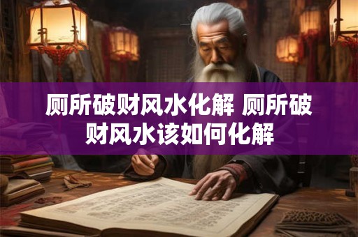 厕所破财风水化解 厕所破财风水该如何化解