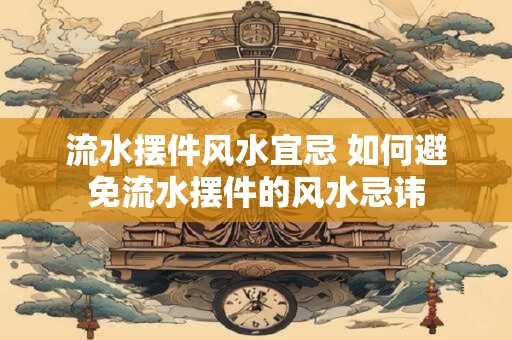 流水摆件风水宜忌 如何避免流水摆件的风水忌讳