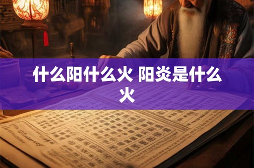 什么阳什么火 阳炎是什么火