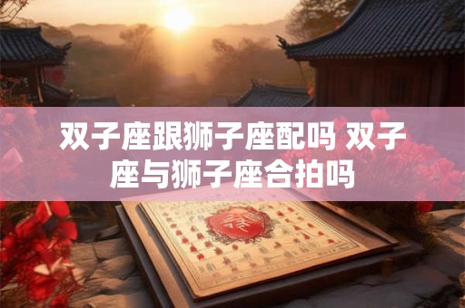 双子座跟狮子座配吗 双子座与狮子座合拍吗