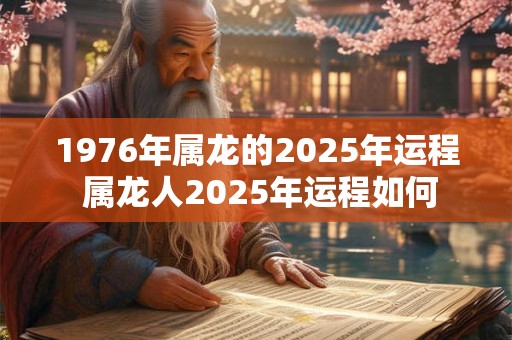 1976年属龙的2025年运程 属龙人2025年运程如何