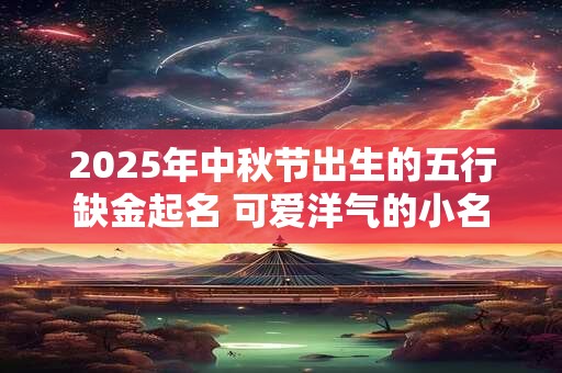2025年中秋节出生的五行缺金起名 可爱洋气的小名