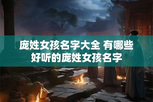 庞姓女孩名字大全 有哪些好听的庞姓女孩名字