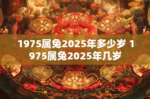 1975属兔2025年多少岁 1975属兔2025年几岁