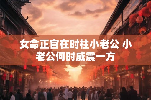 女命正官在时柱小老公 小老公何时威震一方