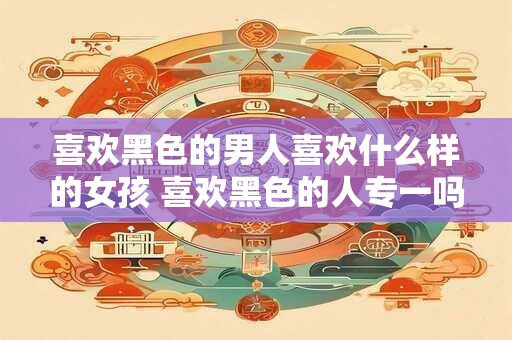 喜欢黑色的男人喜欢什么样的女孩 喜欢黑色的人专一吗