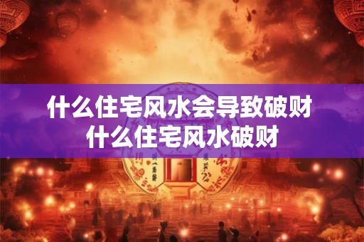 什么住宅风水会导致破财 什么住宅风水破财