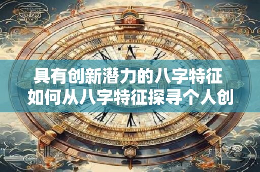 具有创新潜力的八字特征 如何从八字特征探寻个人创新潜力