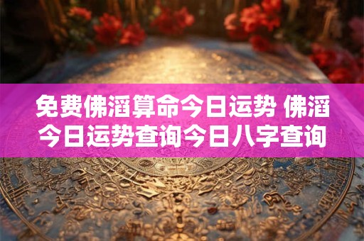 免费佛滔算命今日运势 佛滔今日运势查询今日八字查询