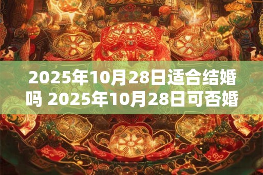 2025年10月28日适合结婚吗 2025年10月28日可否婚礼