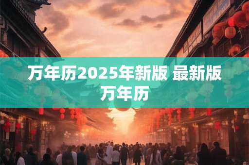 万年历2025年新版 最新版万年历