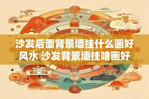 沙发后面背景墙挂什么画好风水 沙发背景墙挂啥画好风水