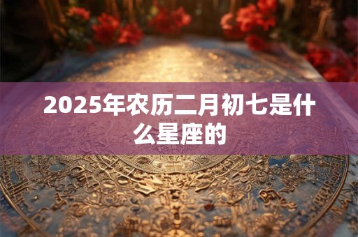2025年农历二月初七是什么星座的