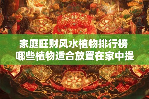 家庭旺财风水植物排行榜 哪些植物适合放置在家中提升财运