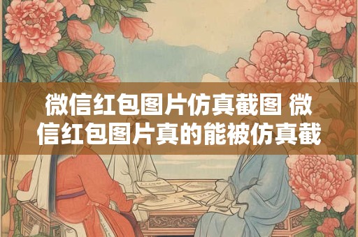 微信红包图片仿真截图 微信红包图片真的能被仿真截图吗
