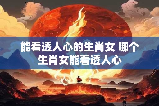 能看透人心的生肖女 哪个生肖女能看透人心