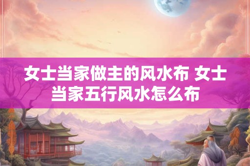女士当家做主的风水布 女士当家五行风水怎么布