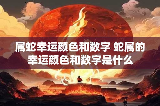 属蛇幸运颜色和数字 蛇属的幸运颜色和数字是什么