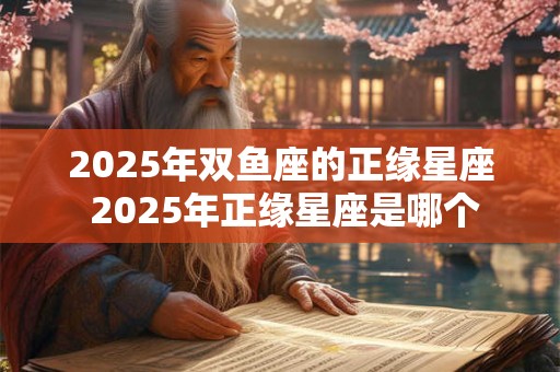 2025年双鱼座的正缘星座 2025年正缘星座是哪个