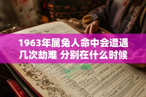 1963年属兔人命中会遭遇几次劫难 分别在什么时候