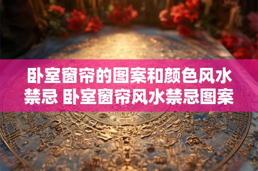 卧室窗帘的图案和颜色风水禁忌 卧室窗帘风水禁忌图案和颜色怎样选