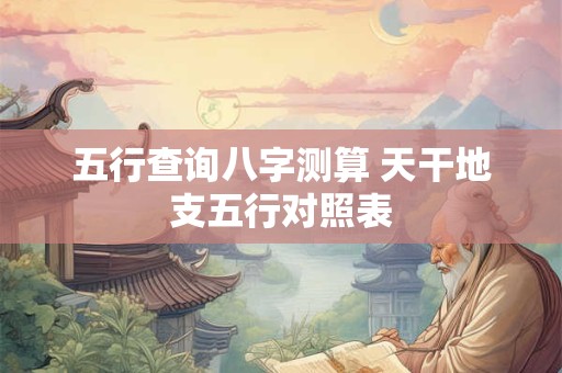五行查询八字测算 天干地支五行对照表 五行查询八字测算 天干地支五行对照表