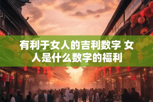 有利于女人的吉利数字 女人是什么数字的福利