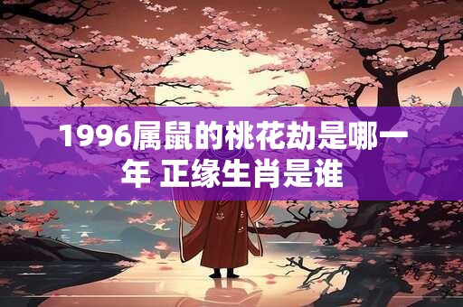 1996属鼠的桃花劫是哪一年 正缘生肖是谁