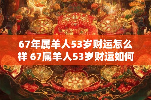 67年属羊人53岁财运怎么样 67属羊人53岁财运如何