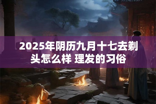 2025年阴历九月十七去剃头怎么样 理发的习俗