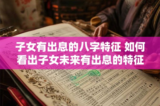 子女有出息的八字特征 如何看出子女未来有出息的特征