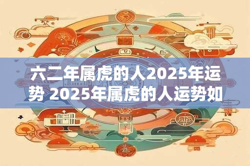 六二年属虎的人2025年运势 2025年属虎的人运势如何