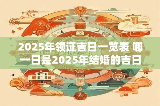 2025年领证吉日一览表 哪一日是2025年结婚的吉日