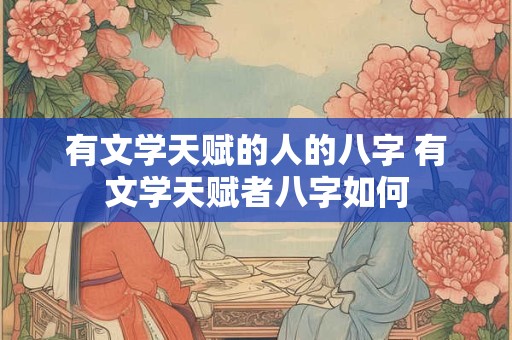 有文学天赋的人的八字 有文学天赋者八字如何
