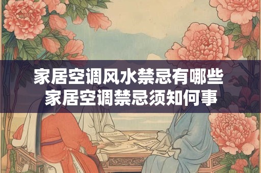 家居空调风水禁忌有哪些 家居空调禁忌须知何事