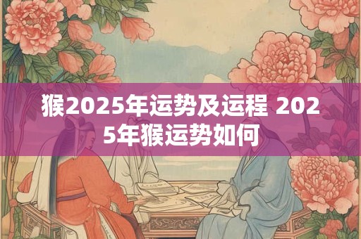 猴2025年运势及运程 2025年猴运势如何