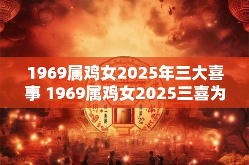 1969属鸡女2025年三大喜事 1969属鸡女2025三喜为何