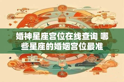 婚神星座宫位在线查询 哪些星座的婚姻宫位最准