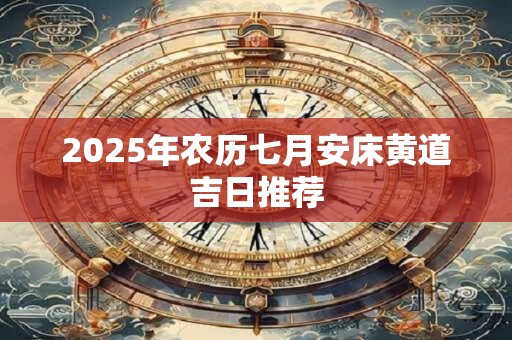 2025年农历七月安床黄道吉日推荐