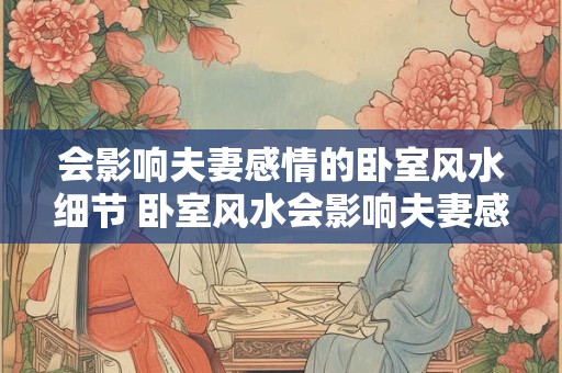 会影响夫妻感情的卧室风水细节 卧室风水会影响夫妻感情吗